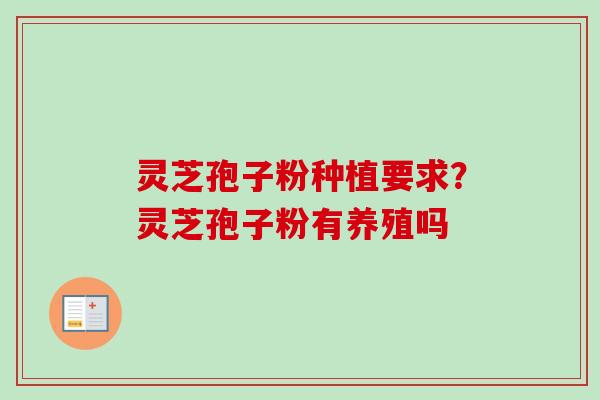 灵芝孢子粉种植要求?灵芝孢子粉有养殖吗 灵芝孢子粉种植要求?灵芝孢子粉有养殖吗