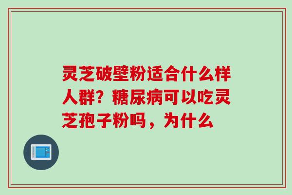灵芝破壁粉适合什么样人群？可以吃灵芝孢子粉吗，为什么