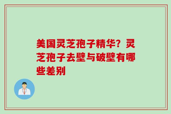 美国灵芝孢子精华？灵芝孢子去壁与破壁有哪些差别