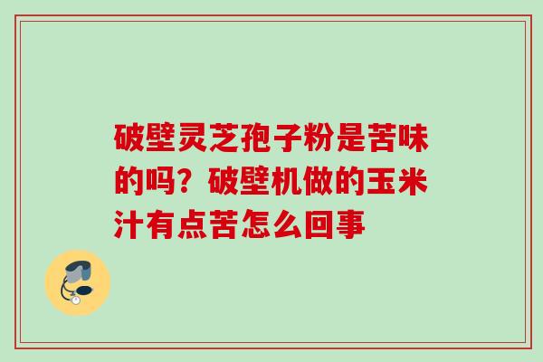 破壁灵芝孢子粉是苦味的吗?破壁机做的玉米汁有点苦怎么回事 破壁灵芝孢子粉是苦味的吗?破壁机做的玉米汁有点苦怎么回事