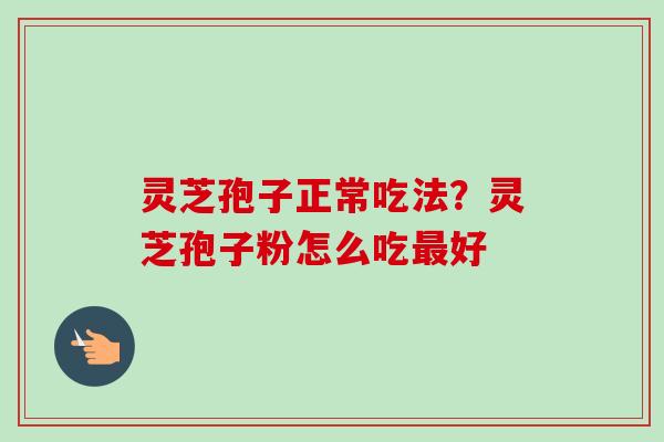 灵芝孢子正常吃法?灵芝孢子粉怎么吃好 灵芝孢子正常吃法?灵芝孢子粉怎么吃好