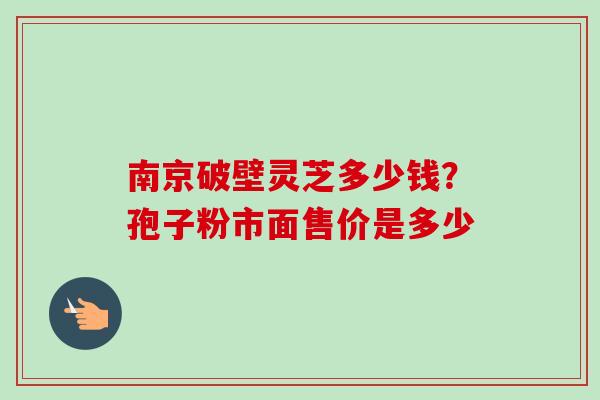 南京破壁灵芝多少钱？孢子粉市面售价是多少