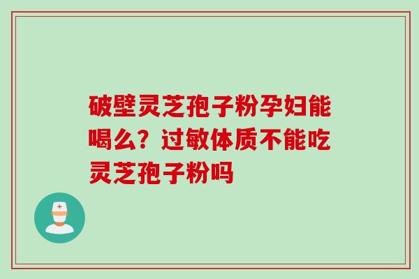 破壁灵芝孢子粉孕妇能喝么?体质不能吃灵芝孢子粉吗 破壁灵芝孢子粉孕妇能喝么?体质不能吃灵芝孢子粉吗