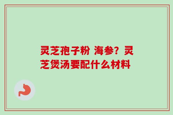 灵芝孢子粉 海参？灵芝煲汤要配什么材料