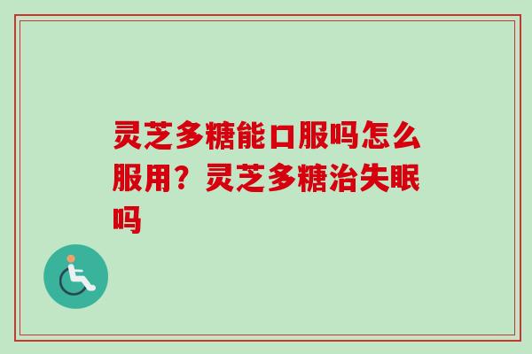 灵芝多糖能口服吗怎么服用？灵芝多糖治失眠吗