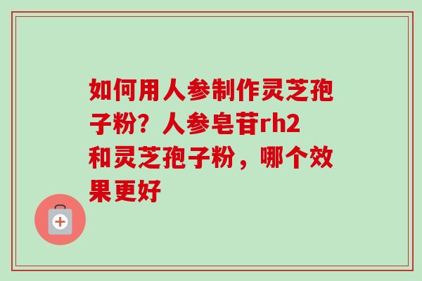 如何用人参制作灵芝孢子粉？人参皂苷rh2和灵芝孢子粉，哪个效果更好