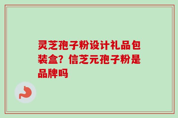 灵芝孢子粉设计礼品包装盒？信芝元孢子粉是品牌吗