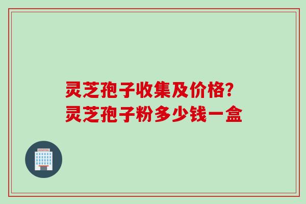 灵芝孢子收集及价格？灵芝孢子粉多少钱一盒