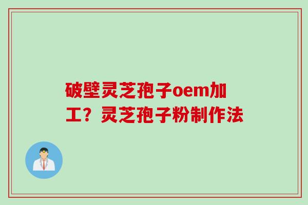 破壁灵芝孢子oem加工？灵芝孢子粉制作法