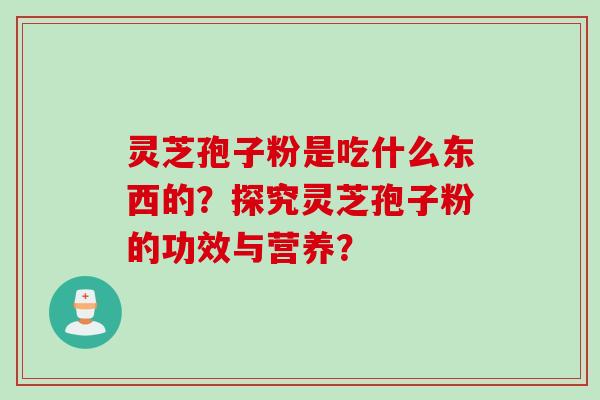 灵芝孢子粉是吃什么东西的?探究灵芝孢子粉的功效与营养? 灵芝孢子粉是吃什么东西的?探究灵芝孢子粉的功效与营养?