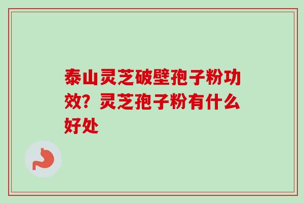 泰山灵芝破壁孢子粉功效？灵芝孢子粉有什么好处