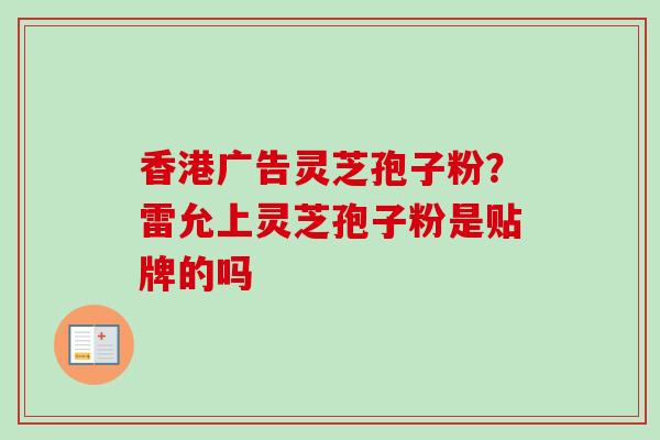 香港广告灵芝孢子粉？雷允上灵芝孢子粉是贴牌的吗