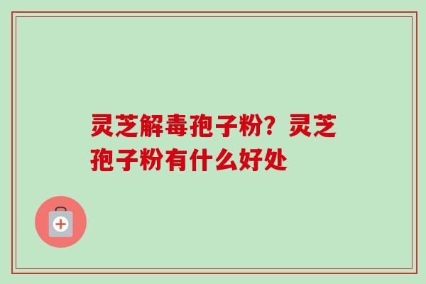灵芝解毒孢子粉？灵芝孢子粉有什么好处