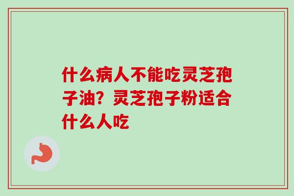 什么人不能吃灵芝孢子油?灵芝孢子粉适合什么人吃 什么人不能吃灵芝孢子油?灵芝孢子粉适合什么人吃