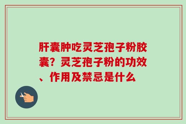 肝囊肿吃灵芝孢子粉胶囊？灵芝孢子粉的功效、作用及禁忌是什么