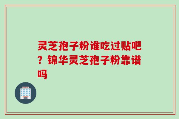 灵芝孢子粉谁吃过贴吧？锦华灵芝孢子粉靠谱吗