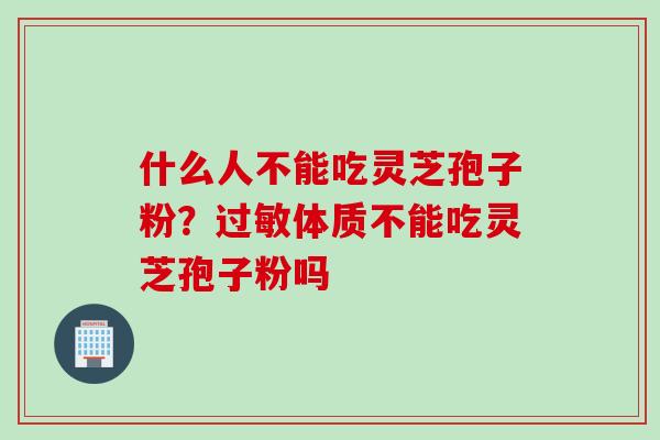 什么人不能吃灵芝孢子粉？过敏体质不能吃灵芝孢子粉吗