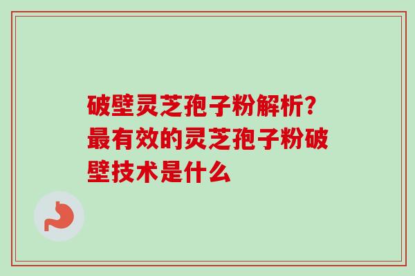 破壁灵芝孢子粉解析？最有效的灵芝孢子粉破壁技术是什么