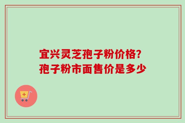 宜兴灵芝孢子粉价格？孢子粉市面售价是多少