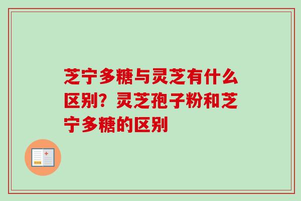 芝宁多糖与灵芝有什么区别？灵芝孢子粉和芝宁多糖的区别