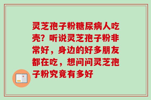 灵芝孢子粉糖尿病人吃壳？听说灵芝孢子粉非常好，身边的好多朋友都在吃，想问问灵芝孢子粉究竟有多好