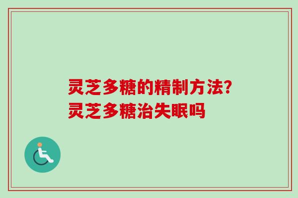 灵芝多糖的精制方法？灵芝多糖治失眠吗