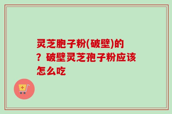 灵芝胞子粉(破壁)的？破壁灵芝孢子粉应该怎么吃