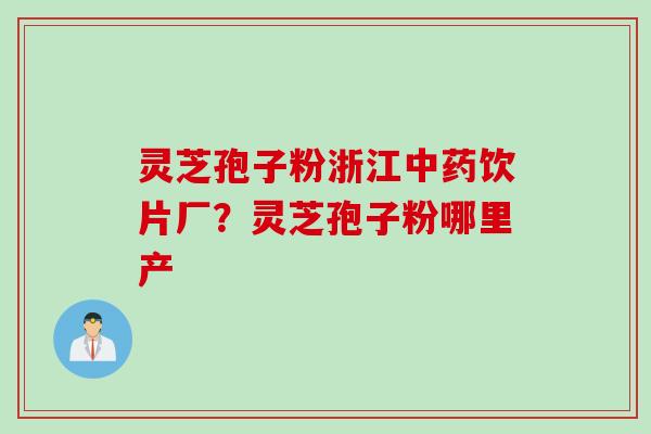 灵芝孢子粉浙江中药饮片厂？灵芝孢子粉哪里产