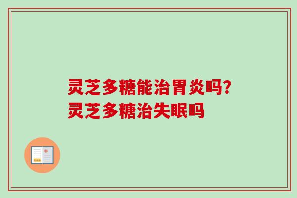 灵芝多糖能治胃炎吗？灵芝多糖治失眠吗