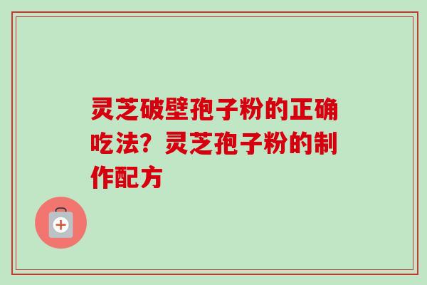 灵芝破壁孢子粉的正确吃法？灵芝孢子粉的制作配方