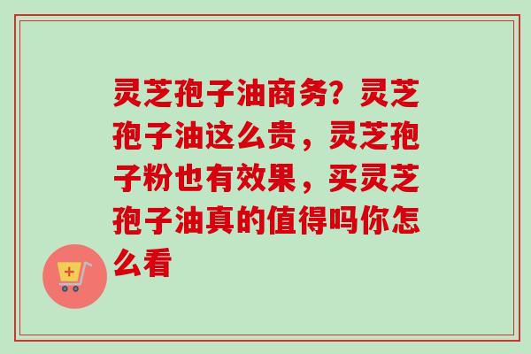 灵芝孢子油商务?灵芝孢子油这么贵,灵芝孢子粉也有效果,买灵芝孢子油真的值得吗你怎么看 灵芝孢子油商务?灵芝孢子油这么贵,灵芝孢子粉也有效果,买灵芝孢子油真的值得吗你怎么看