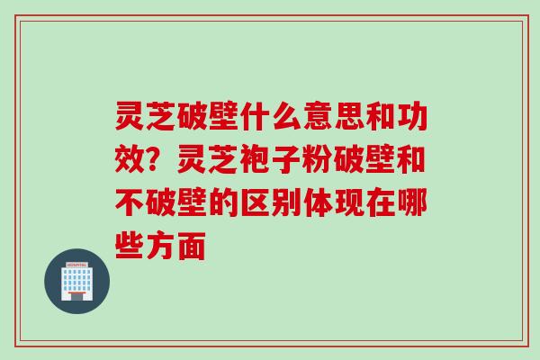 灵芝破壁什么意思和功效？灵芝袍子粉破壁和不破壁的区别体现在哪些方面