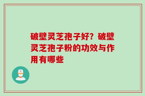 破壁灵芝孢子好?破壁灵芝孢子粉的功效与作用有哪些 破壁灵芝孢子好?破壁灵芝孢子粉的功效与作用有哪些