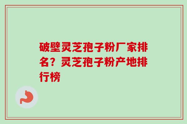 破壁灵芝孢子粉厂家排名？灵芝孢子粉产地排行榜