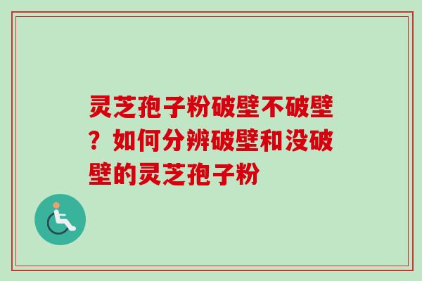 灵芝孢子粉破壁不破壁？如何分辨破壁和没破壁的灵芝孢子粉