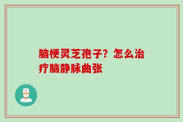 脑梗灵芝孢子？怎么治疗脑静脉曲张
