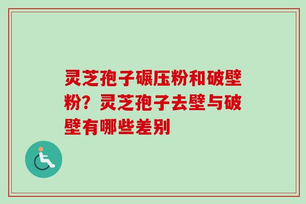 灵芝孢子碾压粉和破壁粉？灵芝孢子去壁与破壁有哪些差别