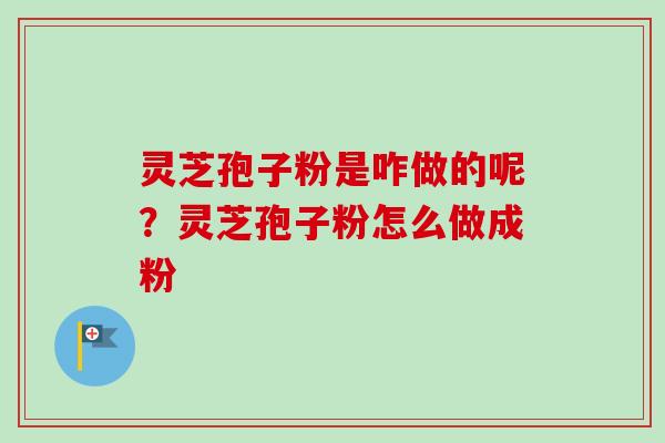 灵芝孢子粉是咋做的呢？灵芝孢子粉怎么做成粉