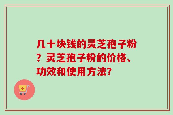 几十块钱的灵芝孢子粉？灵芝孢子粉的价格、功效和使用方法？