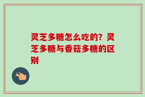 灵芝多糖怎么吃的？灵芝多糖与香菇多糖的区别