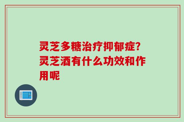 灵芝多糖症?灵芝酒有什么功效和作用呢 灵芝多糖症?灵芝酒有什么功效和作用呢