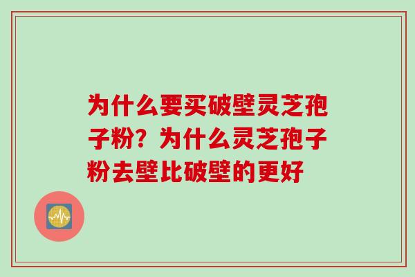 为什么要买破壁灵芝孢子粉？为什么灵芝孢子粉去壁比破壁的更好