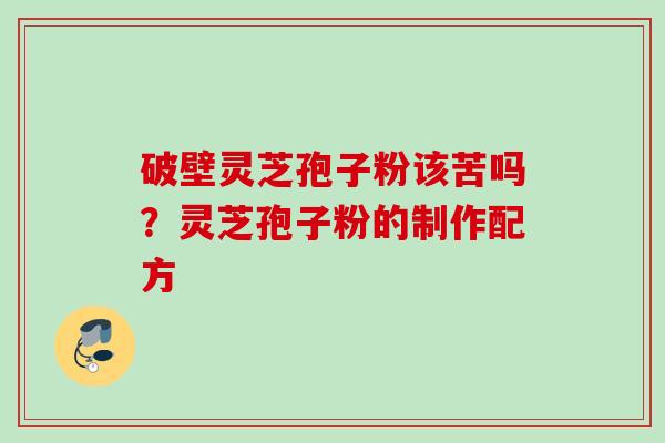 破壁灵芝孢子粉该苦吗？灵芝孢子粉的制作配方