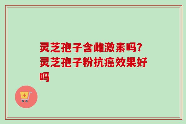 灵芝孢子含雌激素吗？灵芝孢子粉抗癌效果好吗