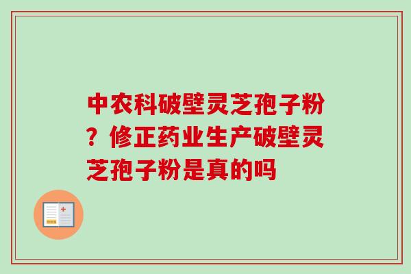 中农科破壁灵芝孢子粉？修正药业生产破壁灵芝孢子粉是真的吗