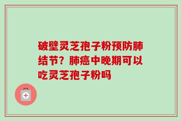 破壁灵芝孢子粉预防肺结节？肺癌中晚期可以吃灵芝孢子粉吗