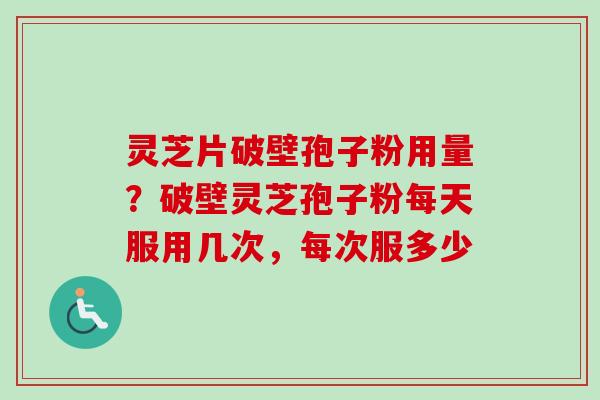 灵芝片破壁孢子粉用量？破壁灵芝孢子粉每天服用几次，每次服多少
