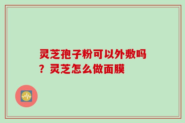 灵芝孢子粉可以外敷吗？灵芝怎么做面膜