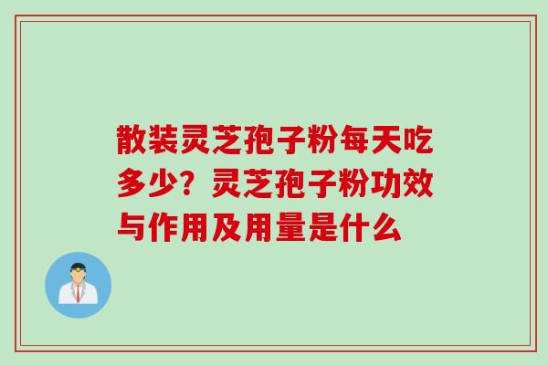 散装灵芝孢子粉每天吃多少？灵芝孢子粉功效与作用及用量是什么