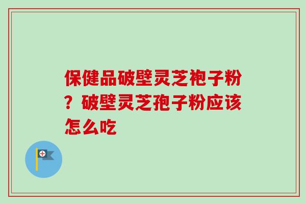 保健品破壁灵芝袍子粉？破壁灵芝孢子粉应该怎么吃